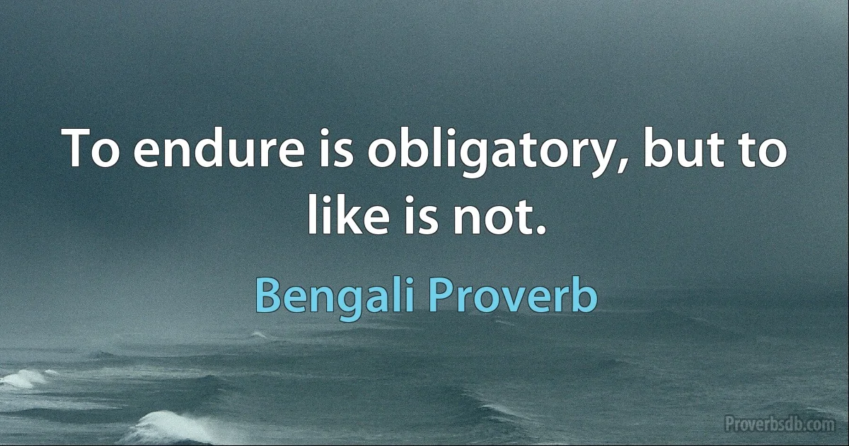 To endure is obligatory, but to like is not. (Bengali Proverb)