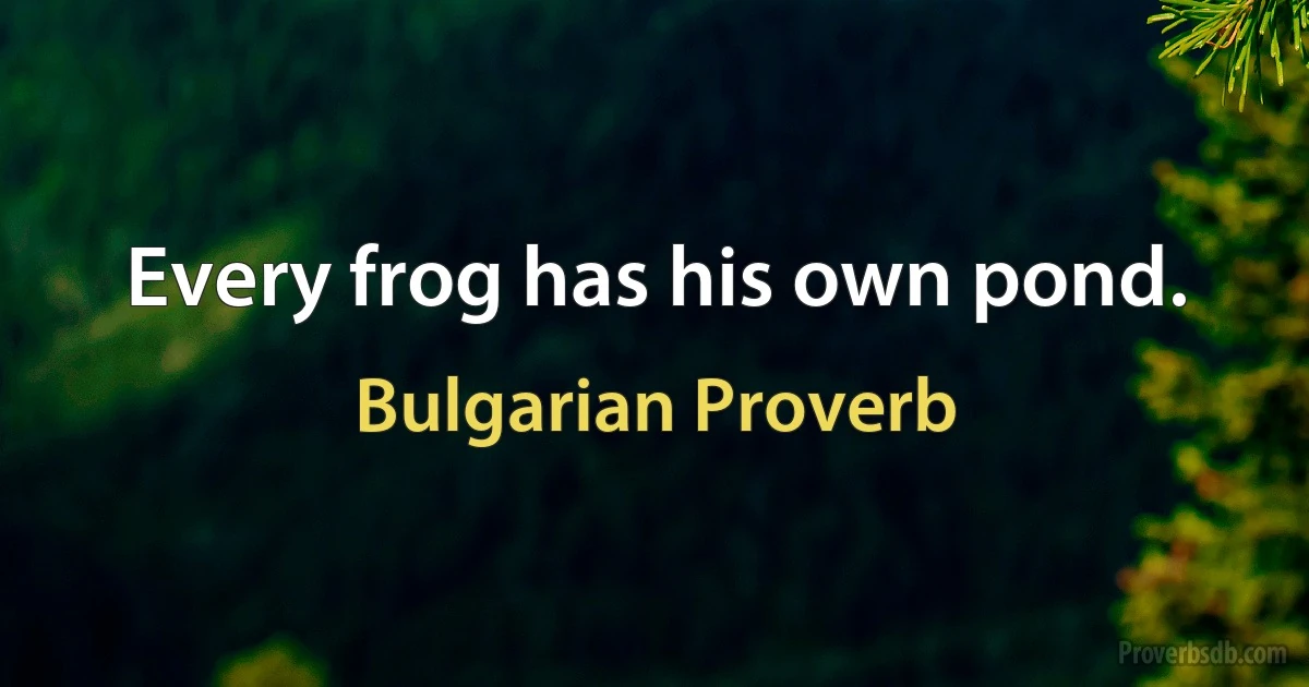 Every frog has his own pond. (Bulgarian Proverb)