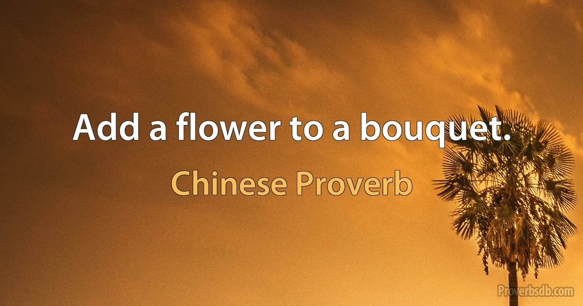 Add a flower to a bouquet. (Chinese Proverb)