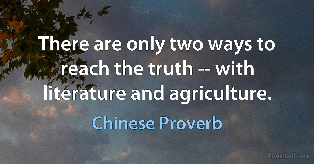 There are only two ways to reach the truth -- with literature and agriculture. (Chinese Proverb)