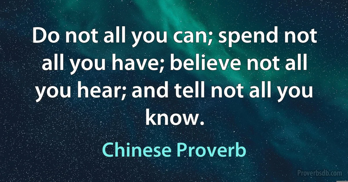 Do not all you can; spend not all you have; believe not all you hear; and tell not all you know. (Chinese Proverb)