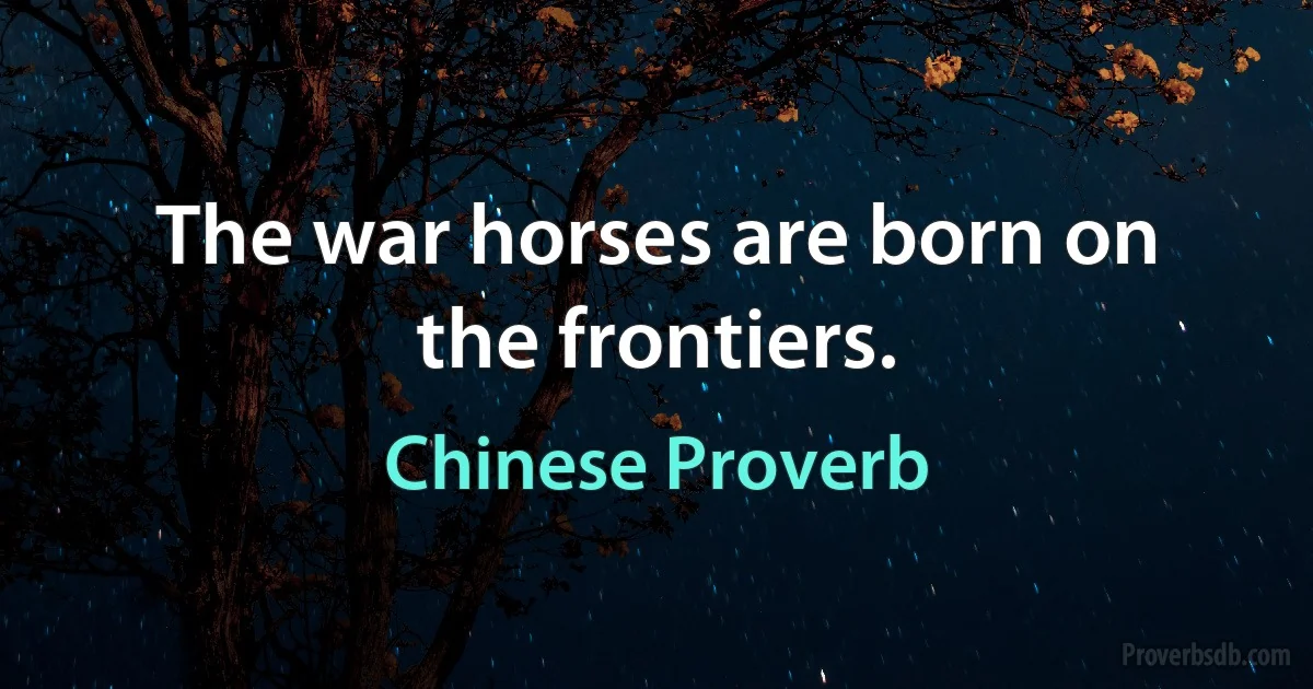 The war horses are born on the frontiers. (Chinese Proverb)