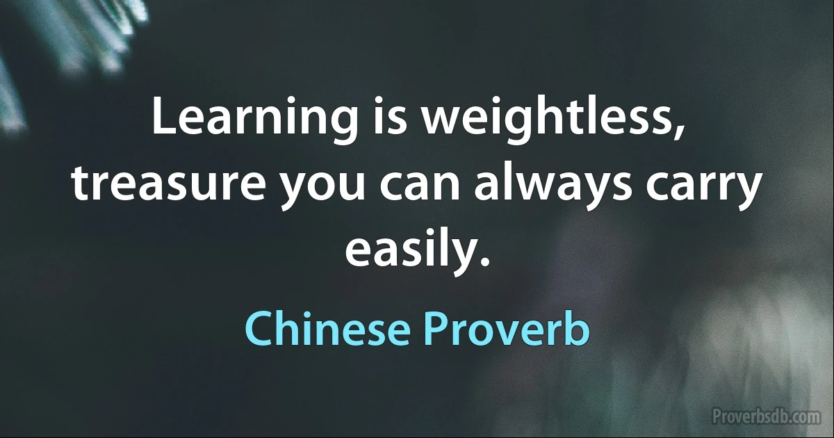 Learning is weightless, treasure you can always carry easily. (Chinese Proverb)