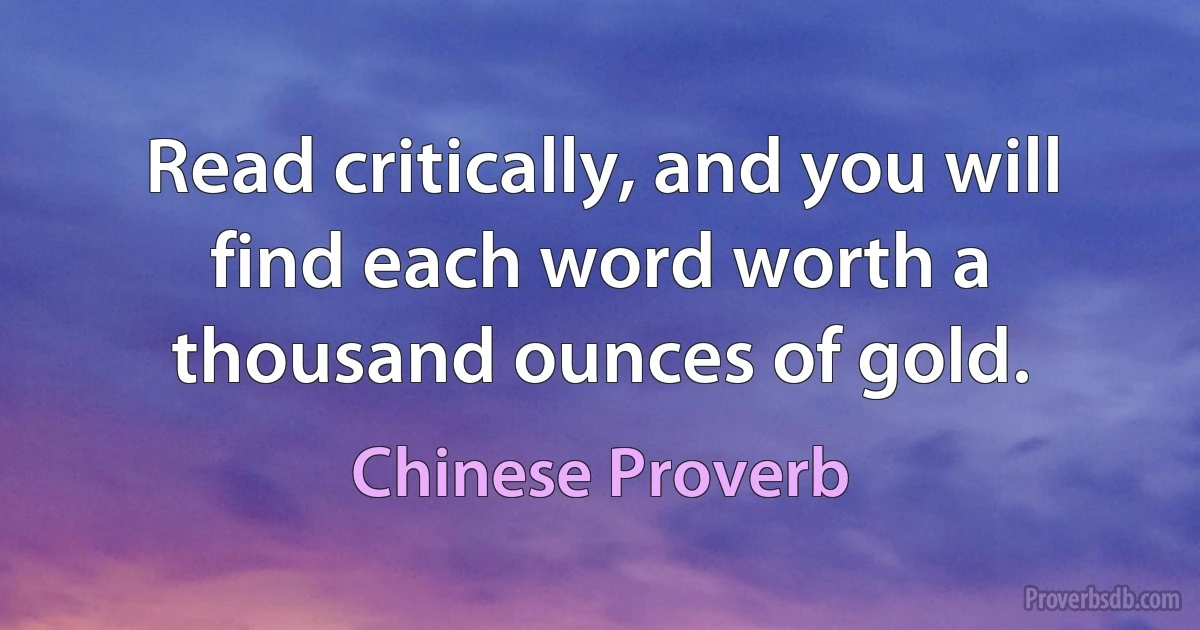 Read critically, and you will find each word worth a thousand ounces of gold. (Chinese Proverb)