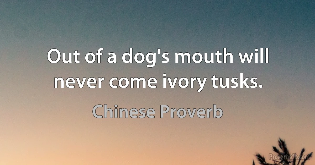 Out of a dog's mouth will never come ivory tusks. (Chinese Proverb)