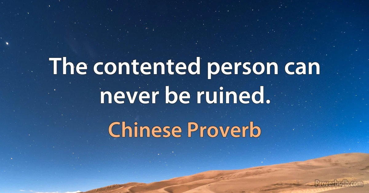 The contented person can never be ruined. (Chinese Proverb)