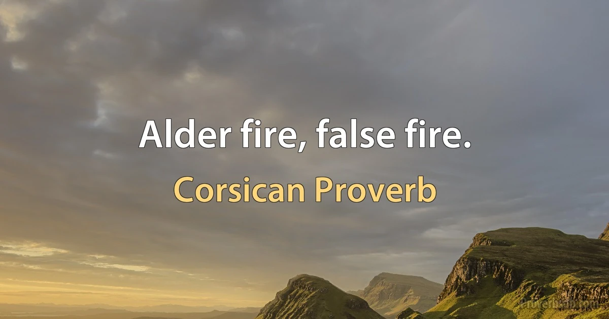 Alder fire, false fire. (Corsican Proverb)