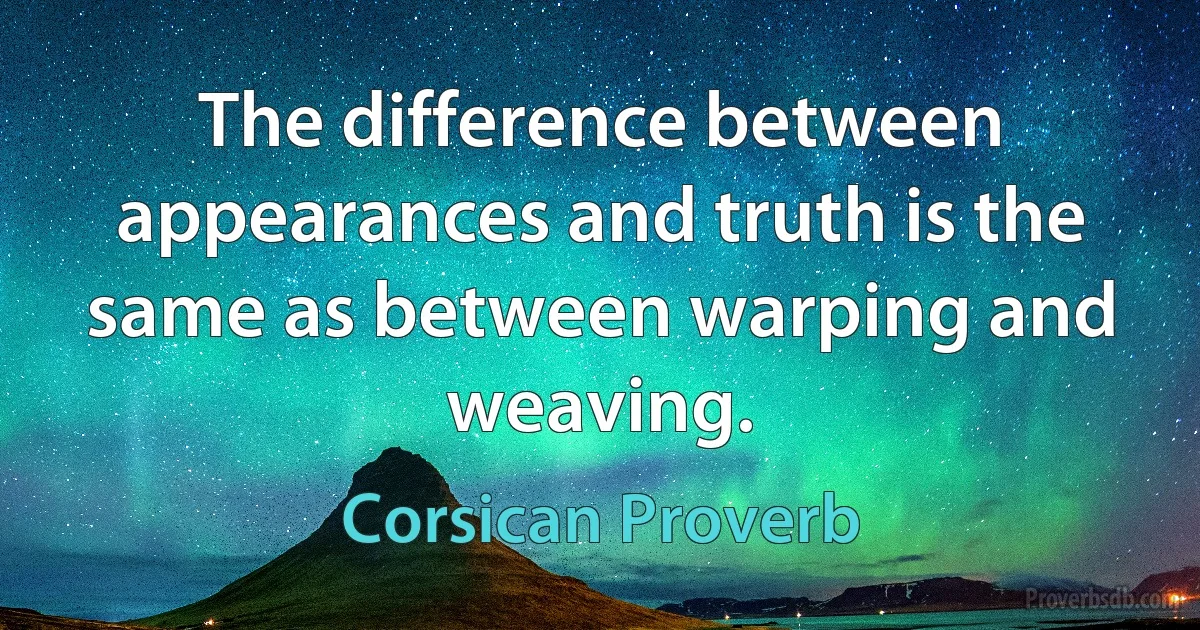 The difference between appearances and truth is the same as between warping and weaving. (Corsican Proverb)