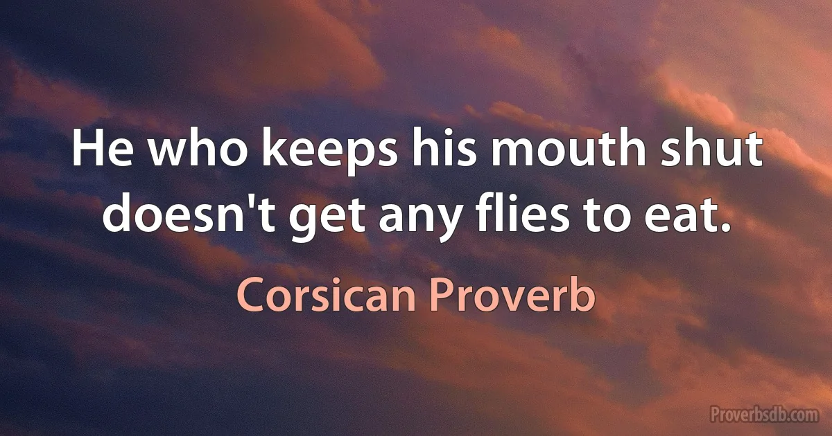 He who keeps his mouth shut doesn't get any flies to eat. (Corsican Proverb)