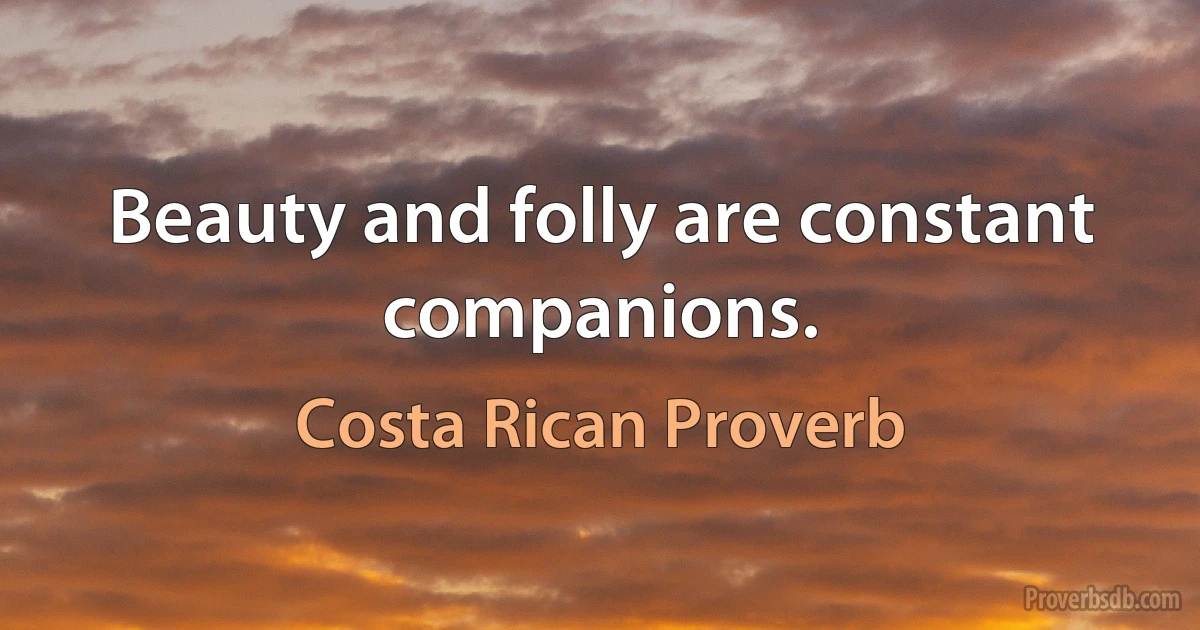 Beauty and folly are constant companions. (Costa Rican Proverb)