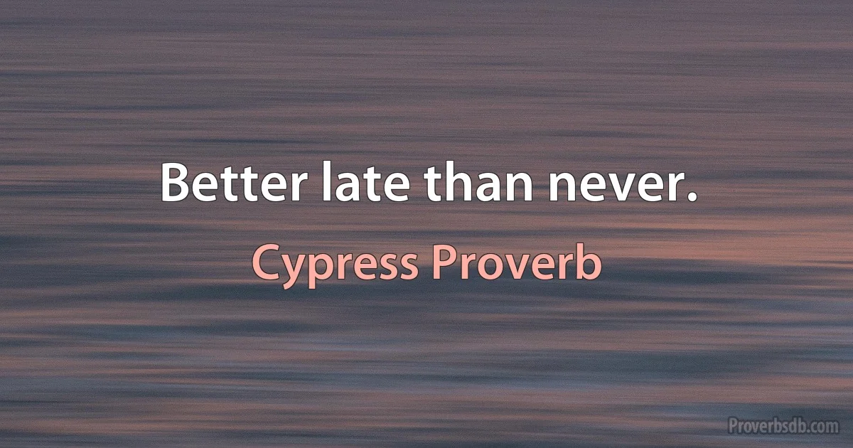 Better late than never. (Cypress Proverb)