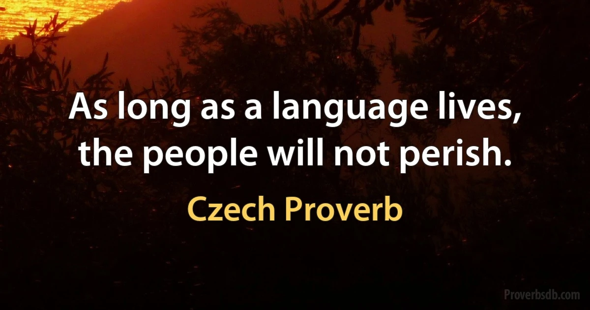 As long as a language lives, the people will not perish. (Czech Proverb)