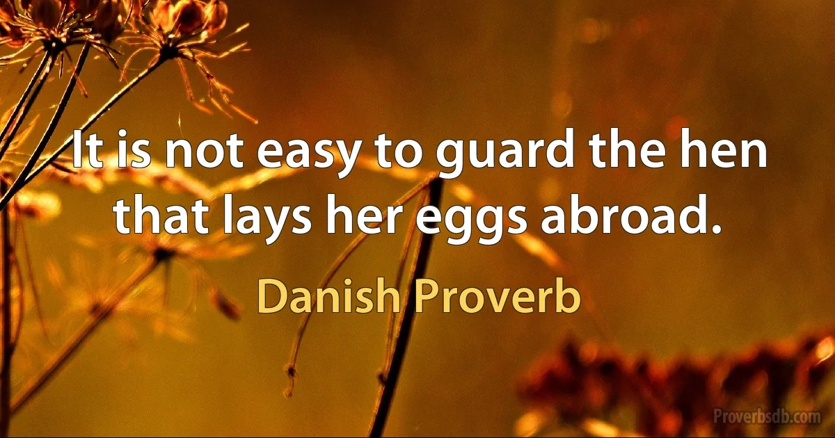 It is not easy to guard the hen that lays her eggs abroad. (Danish Proverb)