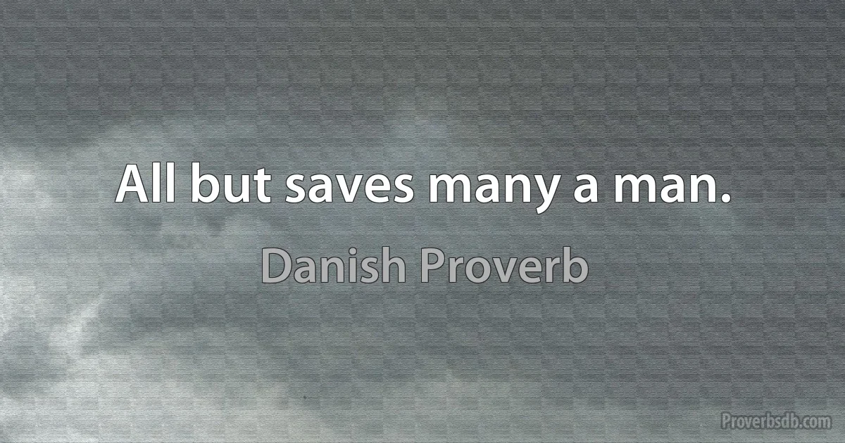 All but saves many a man. (Danish Proverb)