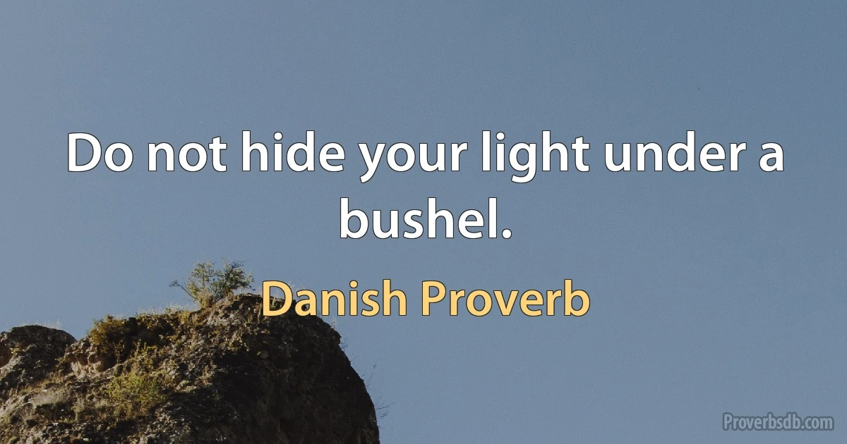 Do not hide your light under a bushel. (Danish Proverb)