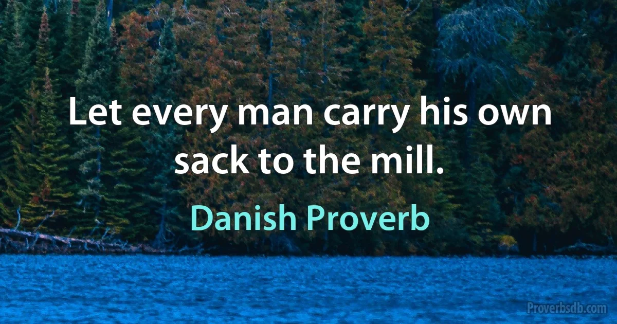 Let every man carry his own sack to the mill. (Danish Proverb)