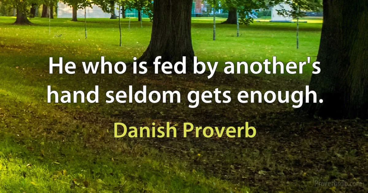 He who is fed by another's hand seldom gets enough. (Danish Proverb)