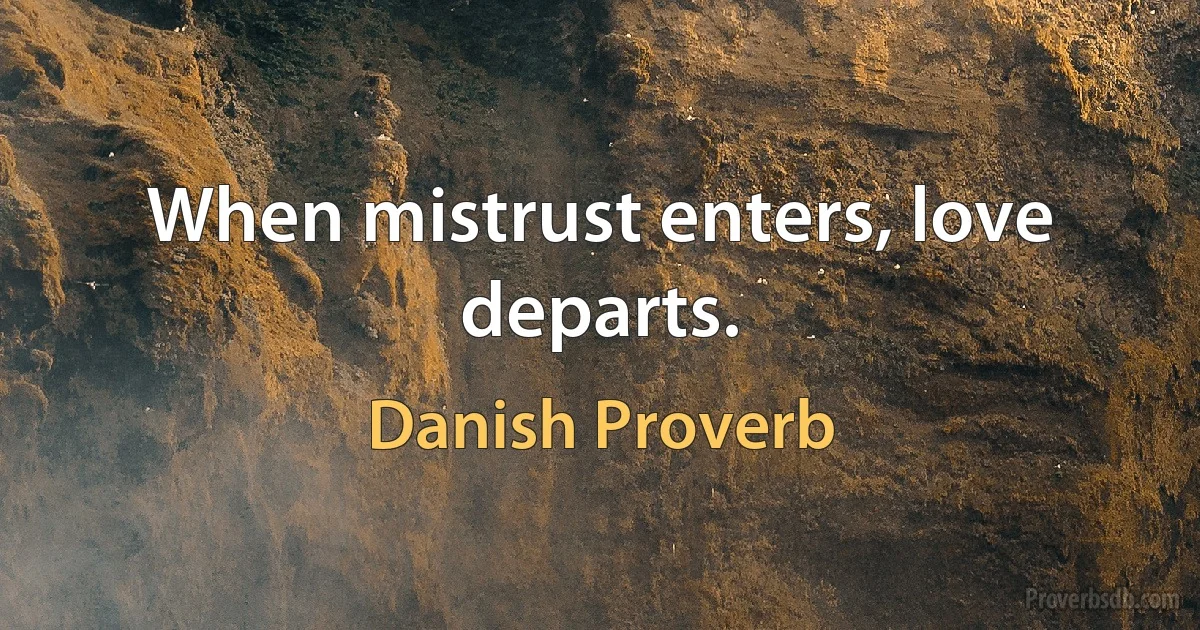 When mistrust enters, love departs. (Danish Proverb)