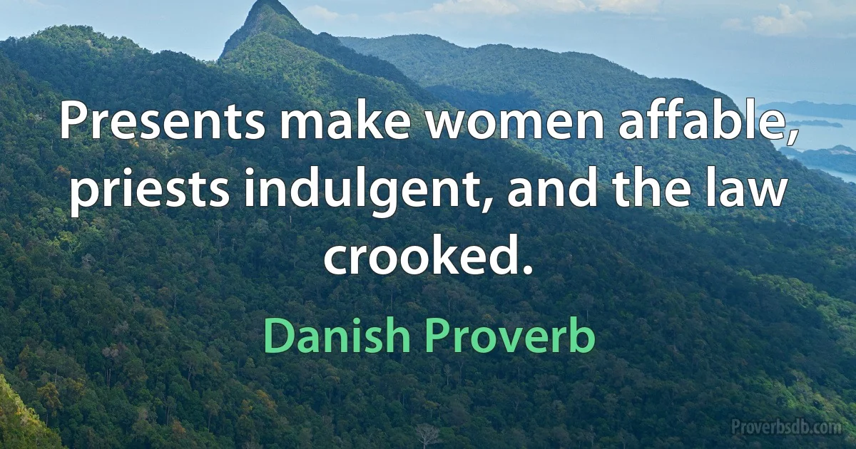 Presents make women affable, priests indulgent, and the law crooked. (Danish Proverb)