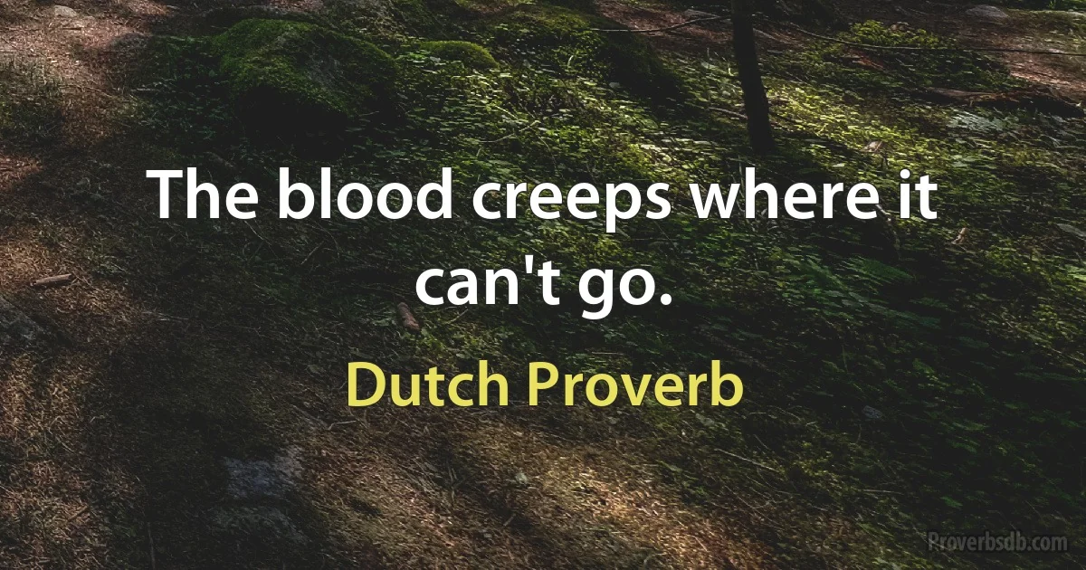 The blood creeps where it can't go. (Dutch Proverb)