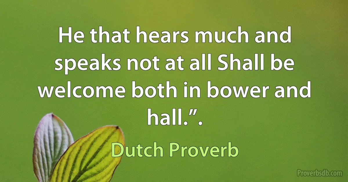 He that hears much and speaks not at all Shall be welcome both in bower and hall.”. (Dutch Proverb)