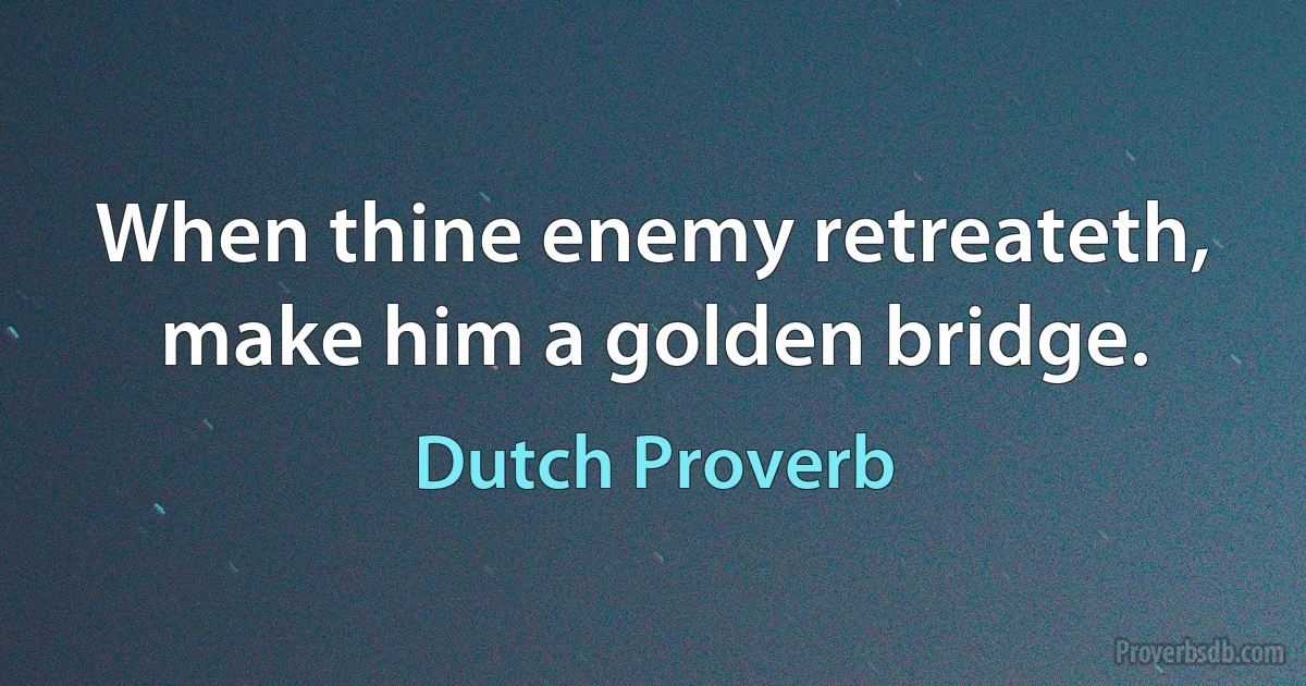 When thine enemy retreateth, make him a golden bridge. (Dutch Proverb)