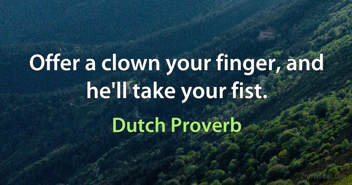 Offer a clown your finger, and he'll take your fist. (Dutch Proverb)