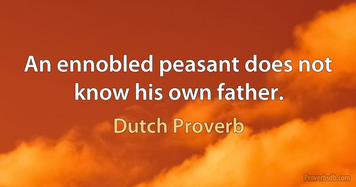 An ennobled peasant does not know his own father. (Dutch Proverb)