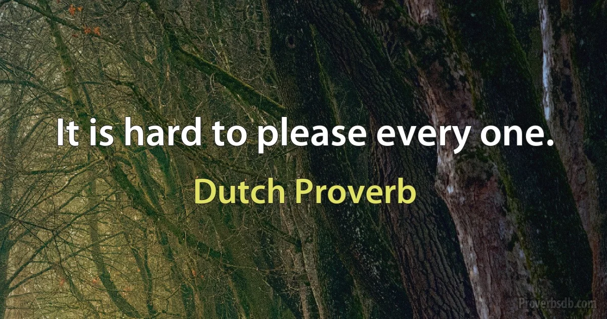 It is hard to please every one. (Dutch Proverb)