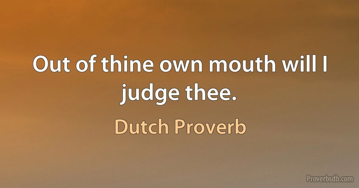 Out of thine own mouth will I judge thee. (Dutch Proverb)