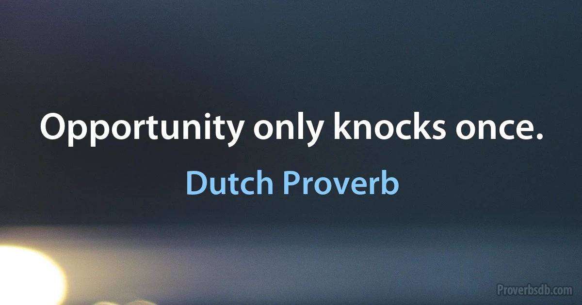 Opportunity only knocks once. (Dutch Proverb)