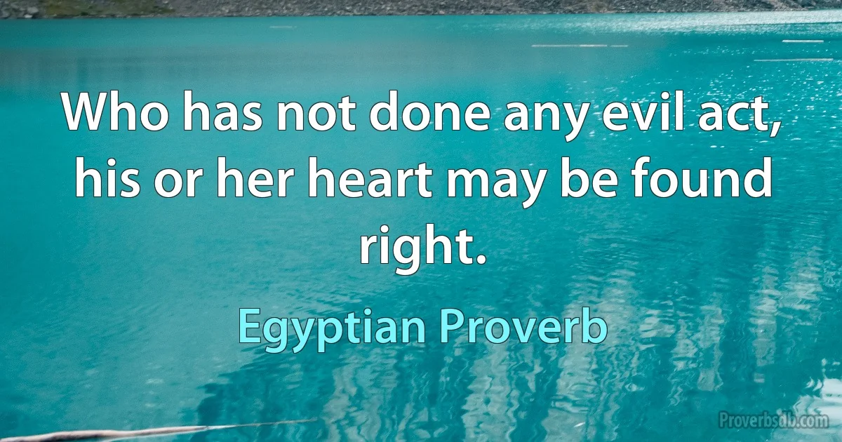 Who has not done any evil act, his or her heart may be found right. (Egyptian Proverb)