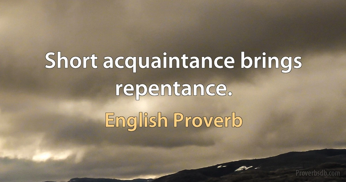 Short acquaintance brings repentance. (English Proverb)