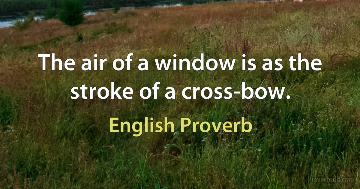 The air of a window is as the stroke of a cross-bow. (English Proverb)