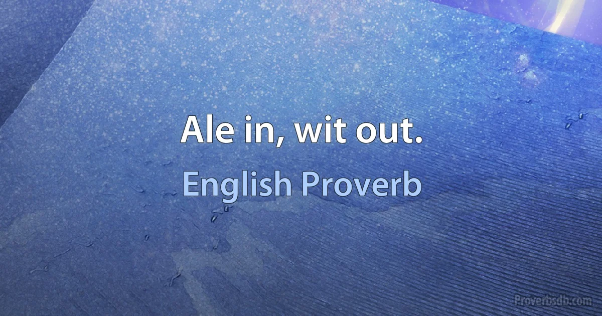 Ale in, wit out. (English Proverb)