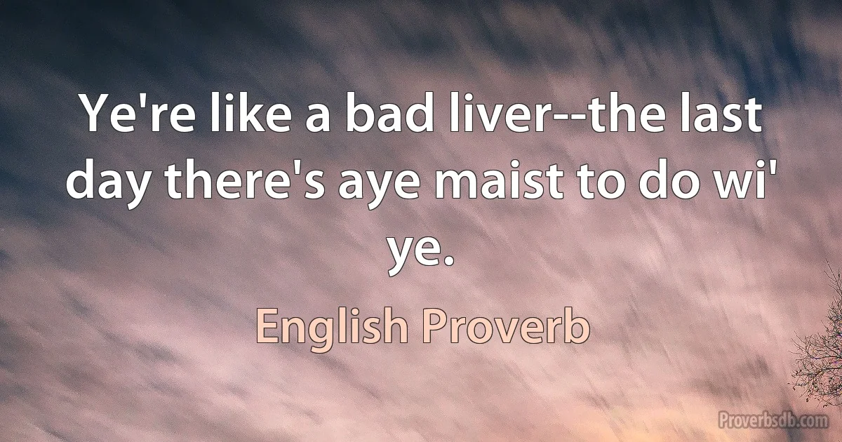 Ye're like a bad liver--the last day there's aye maist to do wi' ye. (English Proverb)