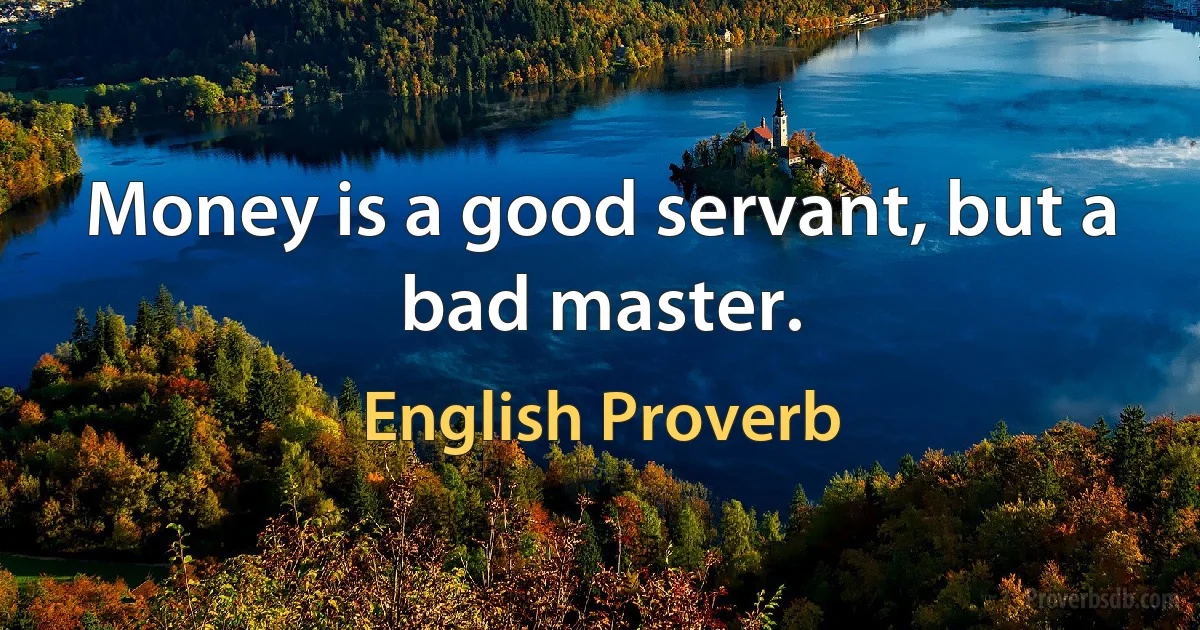 Money is a good servant, but a bad master. (English Proverb)