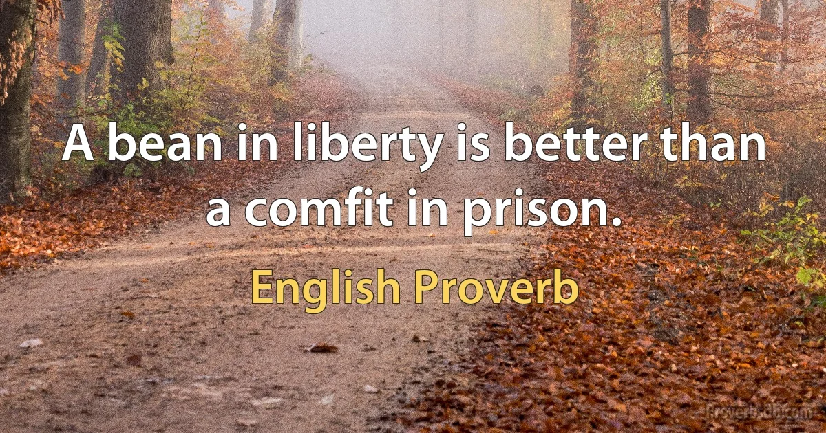 A bean in liberty is better than a comfit in prison. (English Proverb)