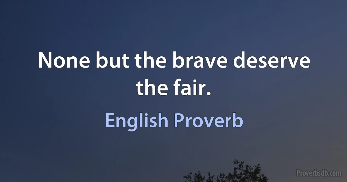 None but the brave deserve the fair. (English Proverb)