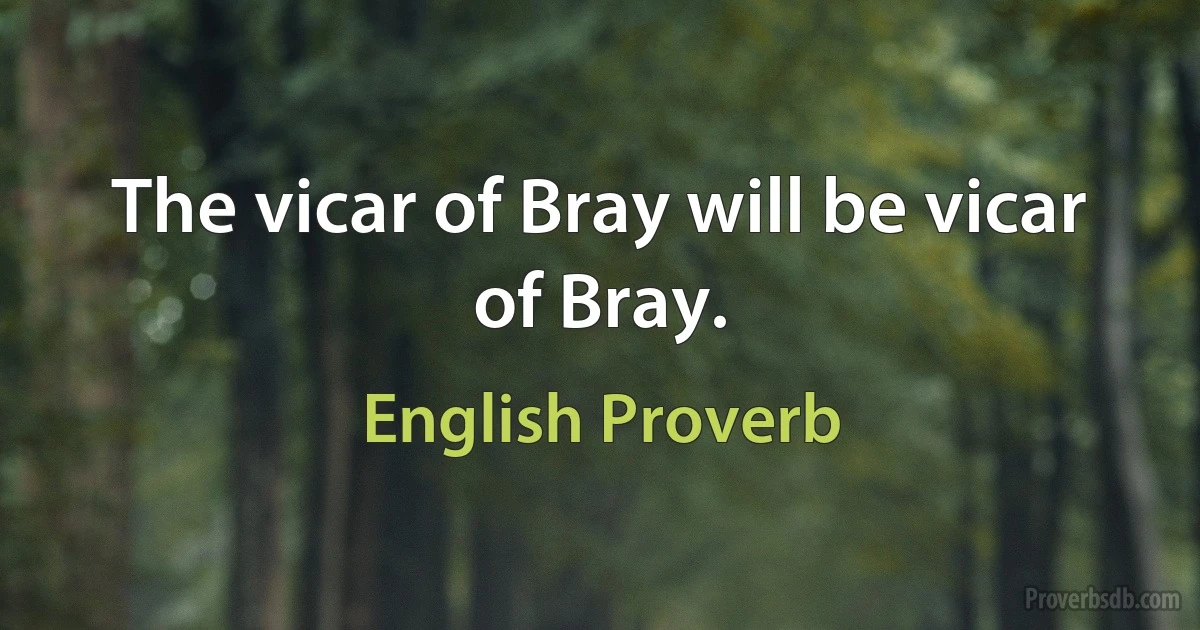 The vicar of Bray will be vicar of Bray. (English Proverb)