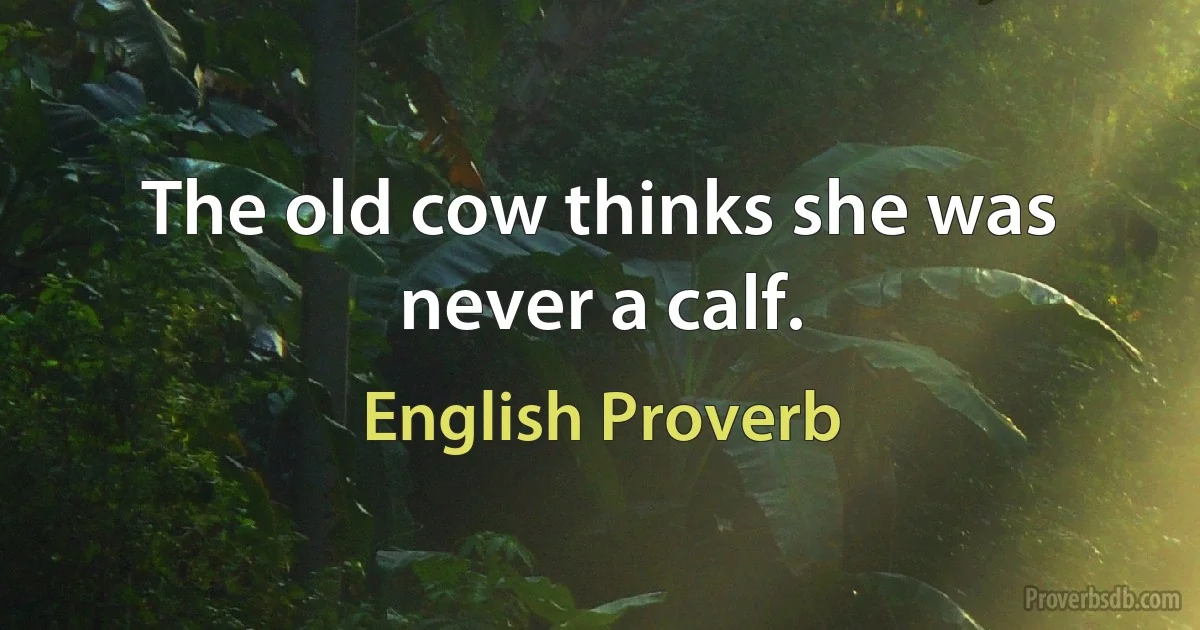 The old cow thinks she was never a calf. (English Proverb)