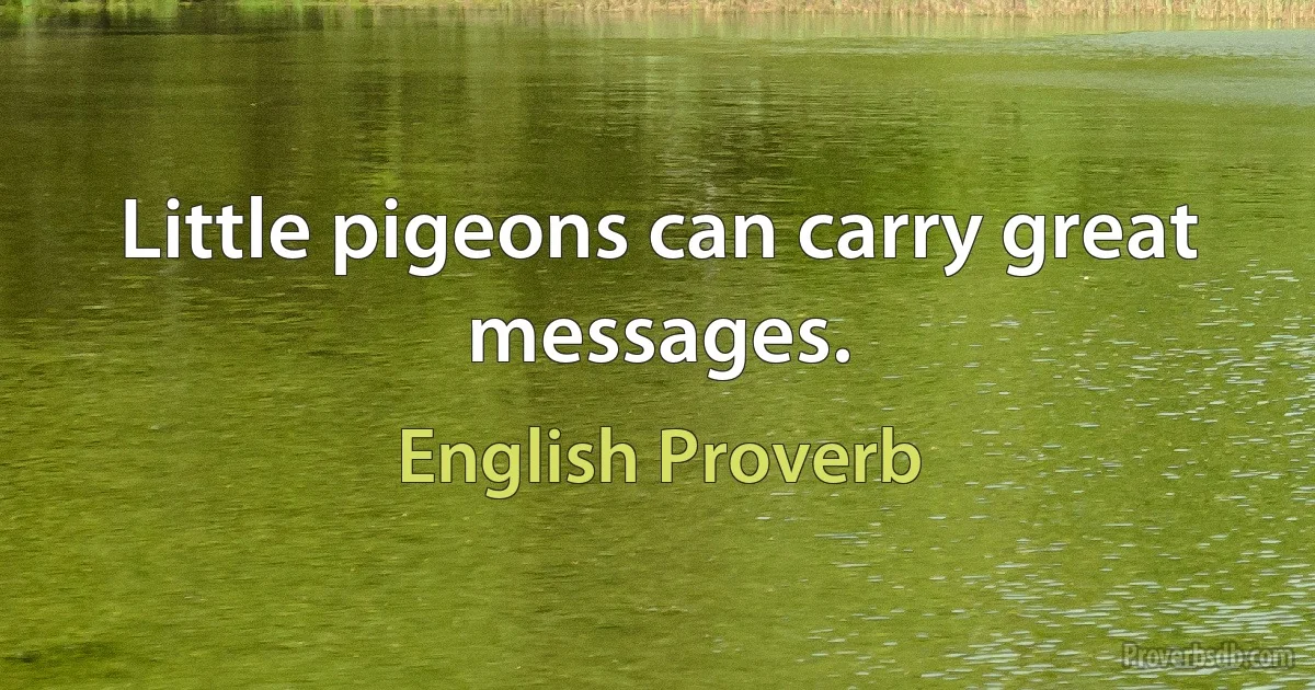 Little pigeons can carry great messages. (English Proverb)