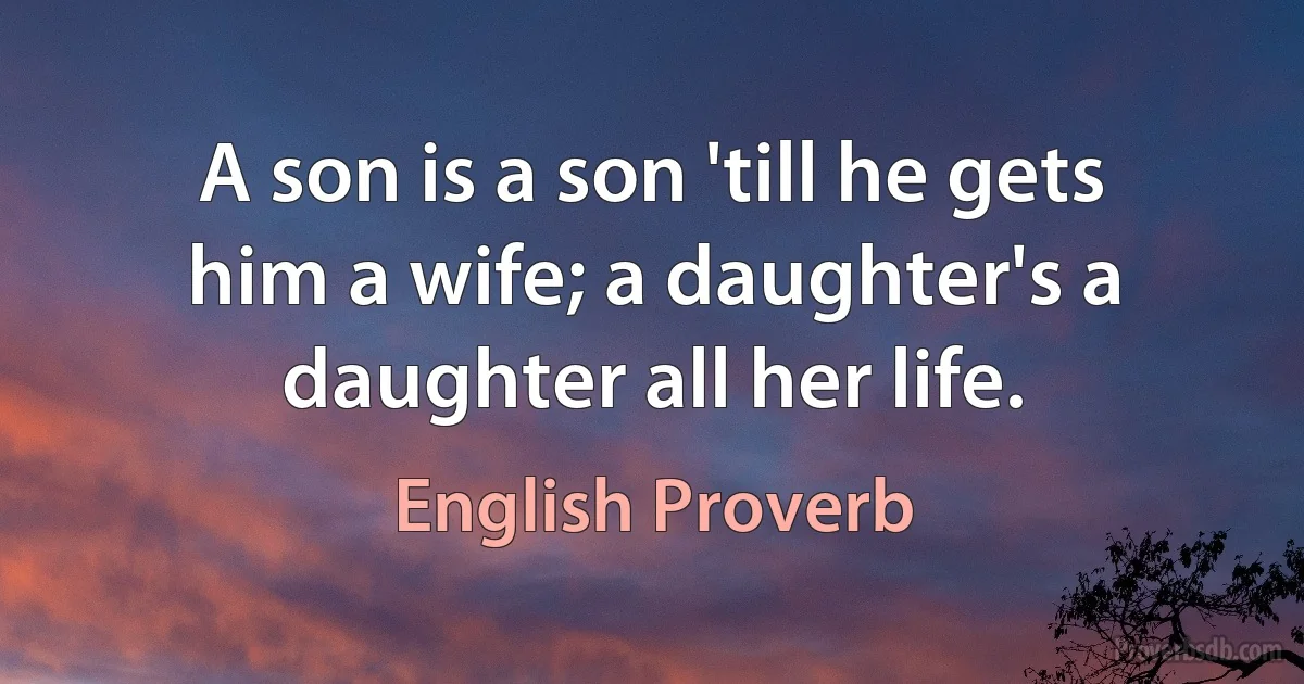 A son is a son 'till he gets him a wife; a daughter's a daughter all her life. (English Proverb)