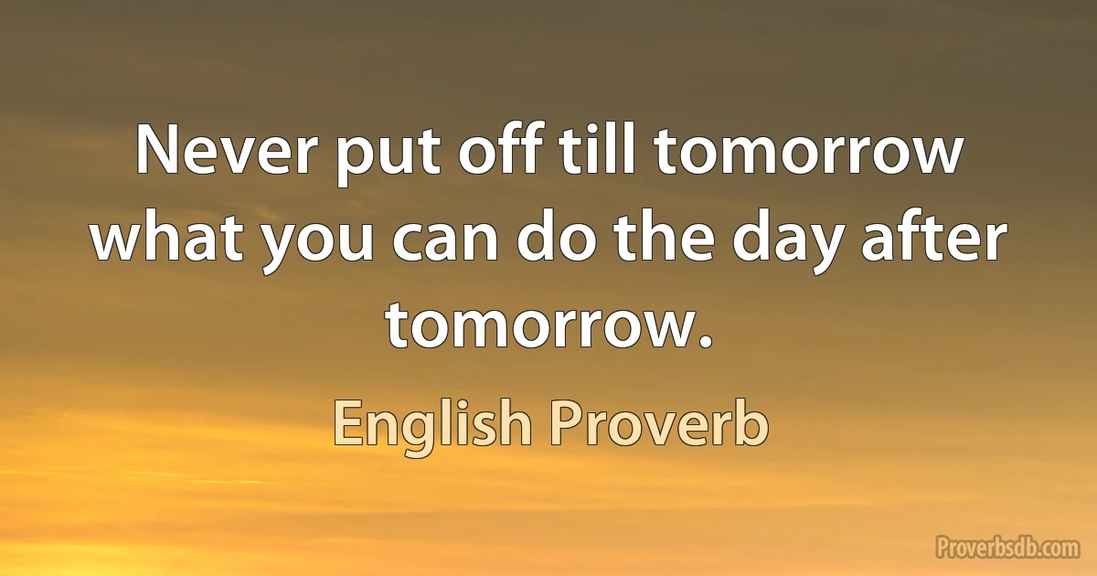 Never put off till tomorrow what you can do the day after tomorrow. (English Proverb)