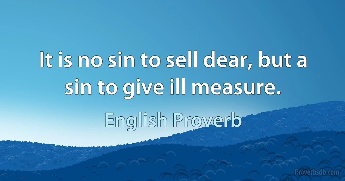 It is no sin to sell dear, but a sin to give ill measure. (English Proverb)