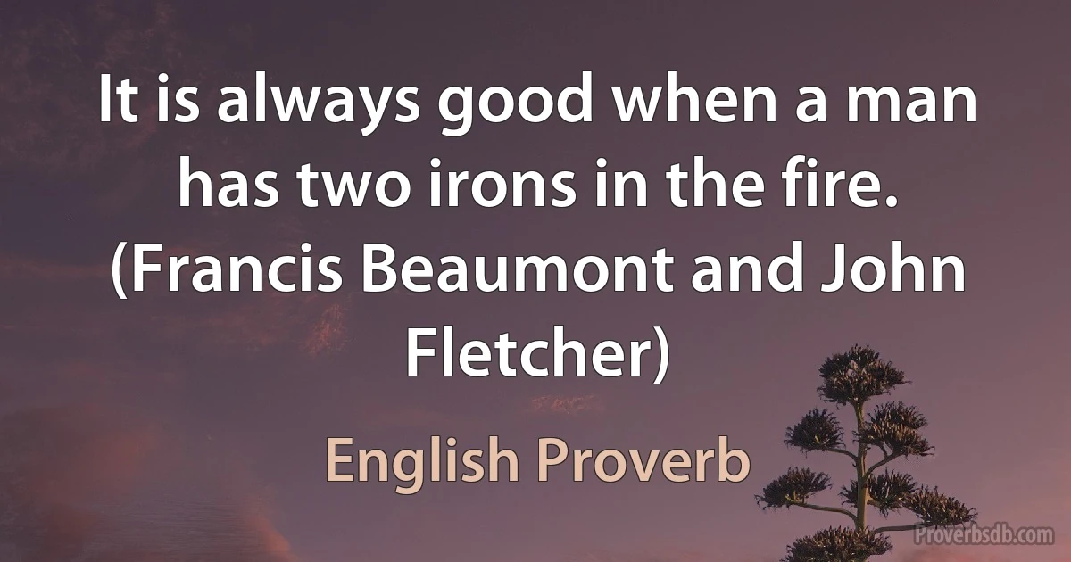 It is always good when a man has two irons in the fire. (Francis Beaumont and John Fletcher) (English Proverb)