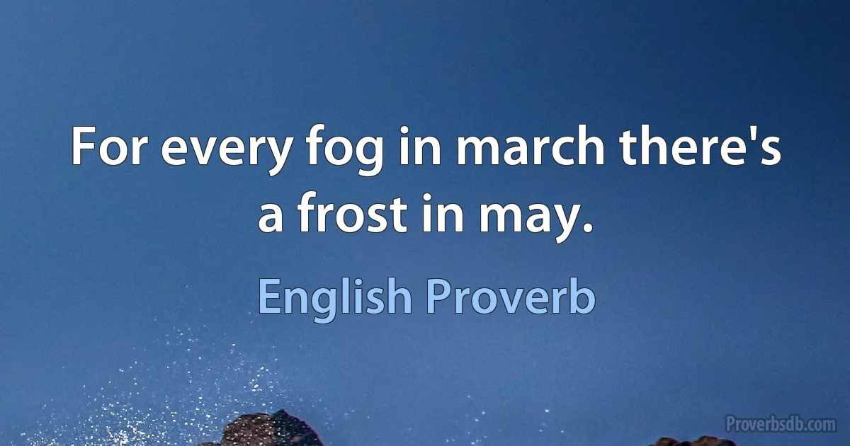 For every fog in march there's a frost in may. (English Proverb)