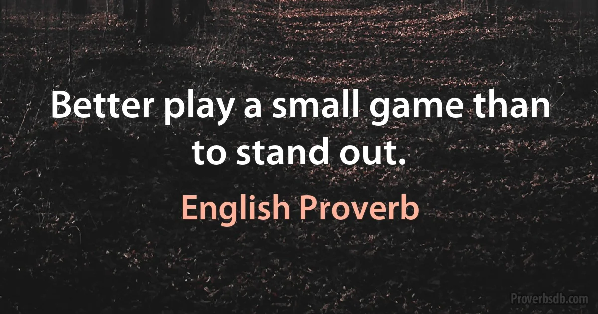 Better play a small game than to stand out. (English Proverb)