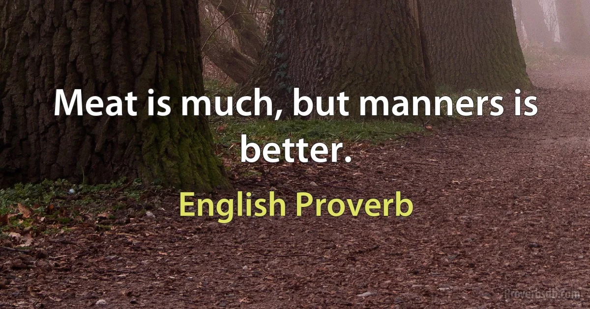 Meat is much, but manners is better. (English Proverb)