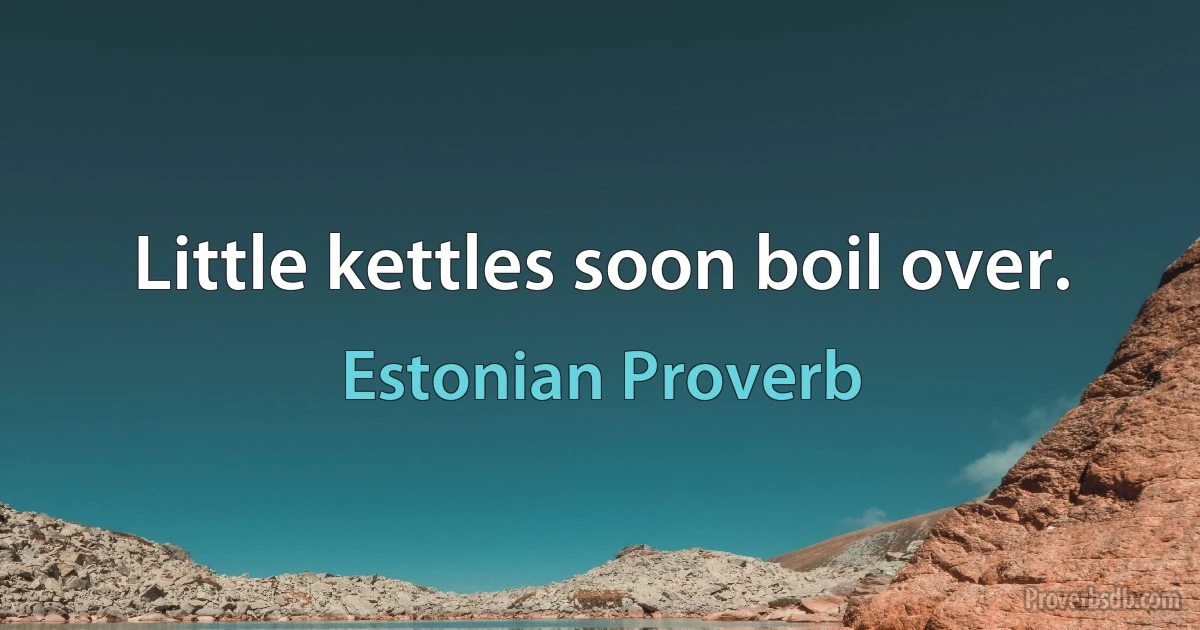 Little kettles soon boil over. (Estonian Proverb)